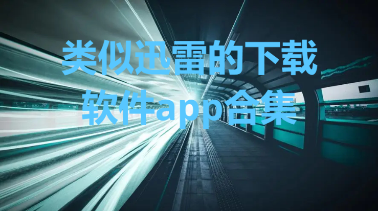跟迅雷一樣好用的免費下載軟件-和迅雷同樣功能的軟件推薦-類似迅雷的下載軟件app合集