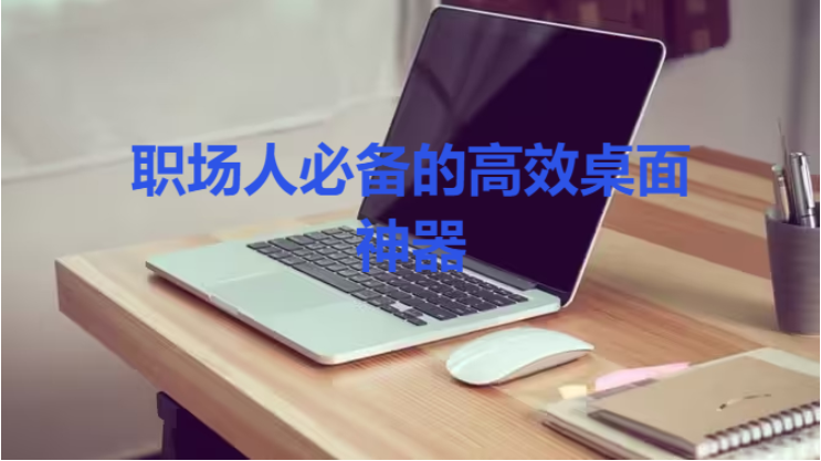 職場(chǎng)人必備的高效桌面神器下載-職場(chǎng)人必備的高效桌面神器合集