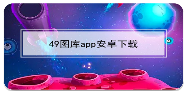 49圖庫app下載-49圖庫app舊版本/綠色版/安卓版-49圖庫app所有版本合集