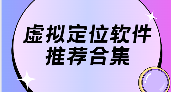 虛擬定位app下載-蜂鳥助手虛擬定位/位置偽裝大師/位置偽裝大師-虛擬定位軟件推薦合集