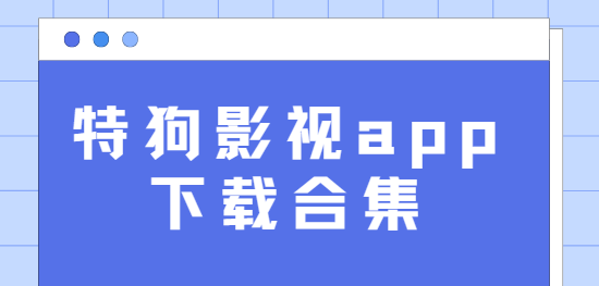特狗影視app下載-特狗影視app最新版/無廣告版/免費版-特狗影視app下載合集