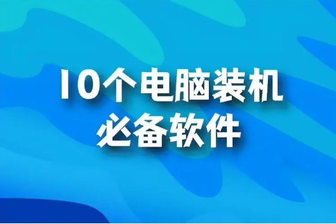 裝機必備軟件大全-電腦裝機必備軟件排行榜-電腦常用的裝機軟件集合