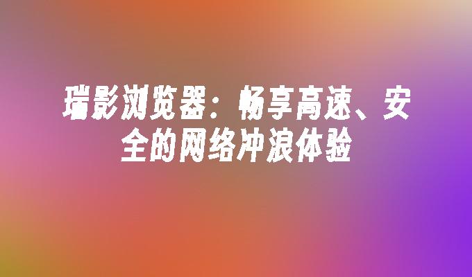 瑞影瀏覽器各種版本集合-瑞影瀏覽器全部版本大全-瑞影瀏覽器最新版/免費版/專業版